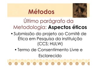 Métodos
    Último parágrafo da
 Metodologia: Aspectos éticos
• Submissão do projeto ao Comitê de
    Ética em Pesquisa da instituição
             (CCS; HULW)
  • Termo de Consentimento Livre e
              Esclarecido
                                  19
 