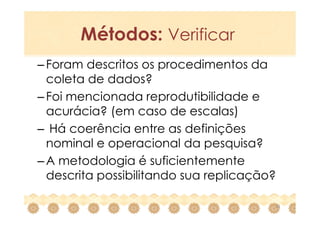 Métodos: Verificar
– Foram descritos os procedimentos da
  coleta de dados?
– Foi mencionada reprodutibilidade e
  acurácia? (em caso de escalas)
– Há coerência entre as definições
  nominal e operacional da pesquisa?
– A metodologia é suficientemente
  descrita possibilitando sua replicação?

                                        21
 