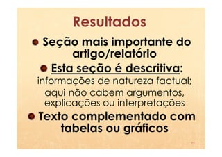 Resultados
 Seção mais importante do
      artigo/relatório
  Esta seção é descritiva:
informações de natureza factual;
  aqui não cabem argumentos,
  explicações ou interpretações
Texto complementado com
    tabelas ou gráficos
                               23
 