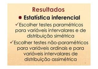 Resultados
    Estatística inferencial
   Escolher testes paramétricos
 para variáveis intervalares e de
      distribuição simétrica
Escolher testes não-paramétricos
  para variáveis ordinais e para
     variáveis intervalares de
     distribuição assimétrica
                               30
 