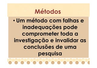 Métodos
• Um método com falhas e
    inadequações pode
   comprometer toda a
investigação e invalidar as
     conclusões de uma
         pesquisa
                          4
 