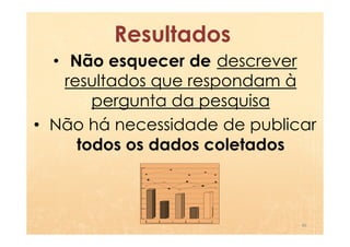 Resultados
  • Não esquecer de descrever
    resultados que respondam à
        pergunta da pesquisa
• Não há necessidade de publicar
      todos os dados coletados



                              46
 