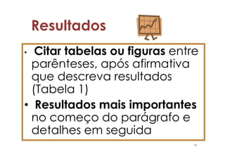 Resultados
• Citar tabelas ou figuras entre
 parênteses, após afirmativa
 que descreva resultados
 (Tabela 1)
• Resultados mais importantes
 no começo do parágrafo e
 detalhes em seguida
                               48
 