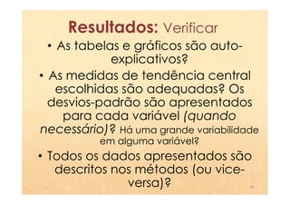 Resultados: Verificar
  • As tabelas e gráficos são auto-
             explicativos?
• As medidas de tendência central
    escolhidas são adequadas? Os
  desvios-padrão são apresentados
     para cada variável (quando
necessário)? Há uma grande variabilidade
           em alguma variável?
• Todos os dados apresentados são
   descritos nos métodos (ou vice-
               versa)?                49
 