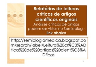 Relatórios de leituras
           críticas de artigos
           científicos originais
         Análises críticas de artigos
       podem ser vistos no Semioblog -
                link abaixo

http://semiologiamedica.blogspot.co
m/search/label/Leitura%20cr%C3%AD
tica%20de%20artigos%20cient%C3%A
                Dficos
                                    52
 