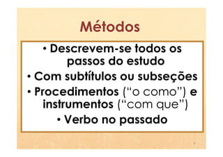 Métodos
   • Descrevem-se todos os
         passos do estudo
• Com subtítulos ou subseções
• Procedimentos (“o como”) e
    instrumentos (“com que”)
       • Verbo no passado
                            6
 