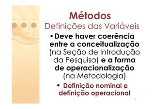 Métodos
Definições das Variáveis
 •Deve haver coerência
 entre a conceitualização
 (na Seção de Introdução
  da Pesquisa) e a forma
   de operacionalização
     (na Metodologia)
   • Definição nominal e
   definição operacional
                           9
 
