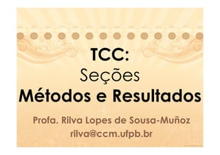 TCC:
      Seções
Métodos e Resultados
 Profa.
 Profa. Rilva Lopes de Sousa-Muñoz
                       Sousa-
           rilva@ccm.ufpb.br
 