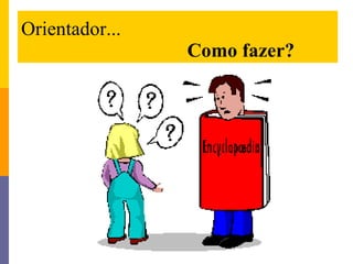 Orientador...    Como fazer? 