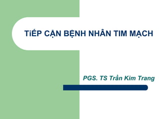 TiẾP CẬN BỆNH NHÂN TIM MẠCH
PGS. TS Trần Kim Trang
 