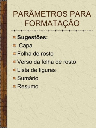 PARÂMETROS PARA
  FORMATAÇÃO
Sugestões:
Capa
Folha de rosto
Verso da folha de rosto
Lista de figuras
Sumário
Resumo
 