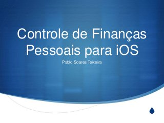 S
Controle de Finanças
Pessoais para iOS
Pablo Soares Teixeira
 