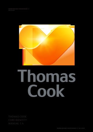 THOMAS COOK CORE IDENTITY MANUAL 1.4 2013-09-05
THOMAS COOK CORE IDENTITY MANUAL 1.4
2013-09-05
THOMAS COOK
CORE IDENTITY
MANUAL 1.4
 