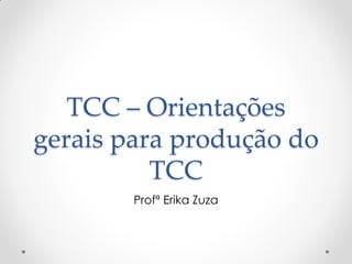TCC – Orientações
gerais para produção do
TCC
Profª Erika Zuza
 