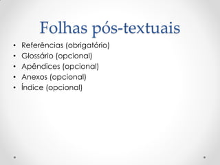 Folhas pós-textuais
• Referências (obrigatório)
• Glossário (opcional)
• Apêndices (opcional)
• Anexos (opcional)
• Índice (opcional)
 