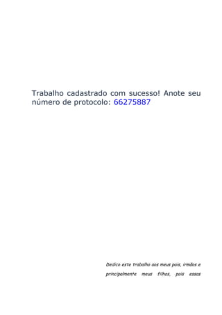 Trabalho cadastrado com sucesso! Anote seu
número de protocolo: 66275887

Dedico este trabalho aos meus pais, irmãos e
principalmente

meus

filhos,

pois

essas

 