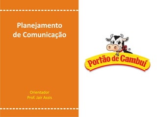 Planejamento
de Comunicação
Orientador
Prof. Jair Assis
 