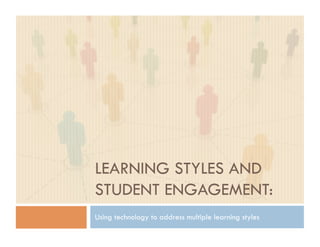 LEARNING STYLES AND
STUDENT ENGAGEMENT:
Using technology to address multiple learning styles
 
