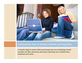 Collaboration Tools to Address Multiple Learning Styles

As faculty begin to teach online and incorporate more technology-based
activities into their classrooms, learning is becoming more collaborative,
contextual and active.
 