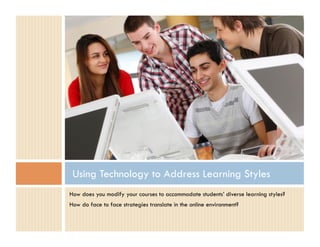 Using Technology to Address Learning Styles
How does you modify your courses to accommodate students’ diverse learning styles?
How do face to face strategies translate in the online environment?
 