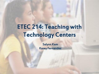 ETEC 214: Teaching with
  Technology Centers
         Salynn Kam
       Kasey Fernandez
 