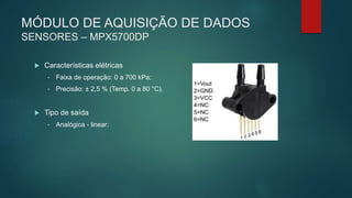 MÓDULO DE AQUISIÇÃO DE DADOS
SENSORES – MPX5700DP
 Características elétricas
• Faixa de operação: 0 a 700 kPa;
• Precisão: ± 2,5 % (Temp. 0 a 80 °C).
 Tipo de saída
• Analógica - linear;
 