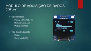 MÓDULO DE AQUISIÇÃO DE DADOS
DISPLAY
 Características
• Display gráfico 128 x 64;
• Monocromático Azul
• Modelo SSD1306;
 Tipo de entrada/saída
• Digital;
• Comunicação I²C;
 