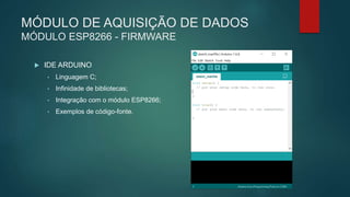 MÓDULO DE AQUISIÇÃO DE DADOS
MÓDULO ESP8266 - FIRMWARE
 IDE ARDUINO
• Linguagem C;
• Infinidade de bibliotecas;
• Integração com o módulo ESP8266;
• Exemplos de código-fonte.
 