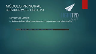 MÓDULO PRINCIPAL
SERVIDOR WEB - LIGHTTPD
Servidor web Lighttpd:
 Aplicação leve, ideal para sistemas com pouco recurso de memória;
 