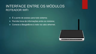 INTERFACE ENTRE OS MÓDULOS
ROTEADOR WIFI
 É o ponto de acesso para todo sistema;
 Permite troca de informações entre os módulos;
 Conecta a BeagleBone à rede via cabo ethernet;
 
