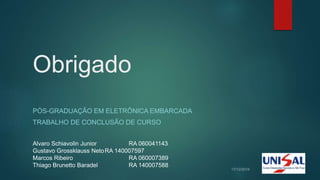 Obrigado
PÓS-GRADUAÇÃO EM ELETRÔNICA EMBARCADA
TRABALHO DE CONCLUSÃO DE CURSO
Alvaro Schiavolin Junior RA 060041143
Gustavo Grossklauss NetoRA 140007597
Marcos Ribeiro RA 060007389
Thiago Brunetto Baradel RA 140007588
 