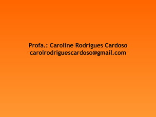 Profa.: Caroline Rodrigues Cardoso
carolrodriguescardoso@gmail.com
 