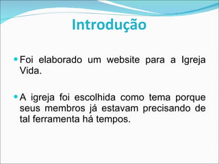 Introdução Foi elaborado um website para a Igreja Vida. A igreja foi escolhida como tema porque seus membros já estavam precisando de tal ferramenta há tempos. 
