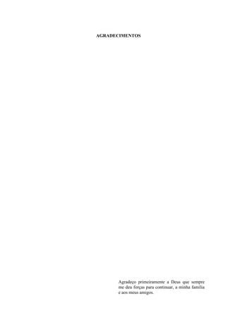 4 
AGRADECIMENTOS 
Agradeço primeiramente a Deus que sempre me deu forças para continuar, a minha família e aos meus amigos.  