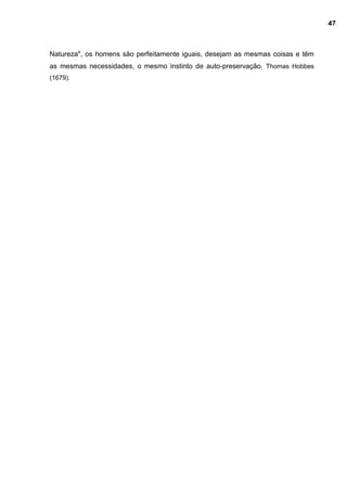 Natureza", os homens são perfeitamente iguais, desejam as mesmas coisas e têm
as mesmas necessidades, o mesmo instinto de auto-preservação. Thomas Hobbes
(1679).
47
 