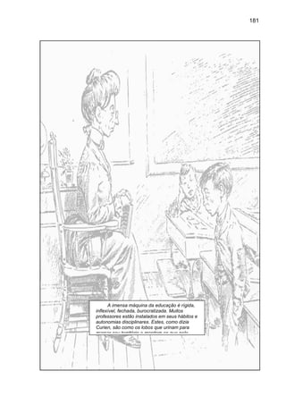 181




      A imensa máquina da educação é rígida,
inflexível, fechada, burocratizada. Muitos
professores estão instalados em seus hábitos e
autonomias disciplinares. Estes, como dizia
Curien, são como os lobos que urinam para
marcar seu território e mordem os que nele
 