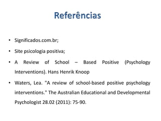 • Significados.com.br;
• Site psicologia positiva;
• A Review of School – Based Positive (Psychology
Interventions). Hans Henrik Knoop
• Waters, Lea. "A review of school-based positive psychology
interventions." The Australian Educational and Developmental
Psychologist 28.02 (2011): 75-90.
 