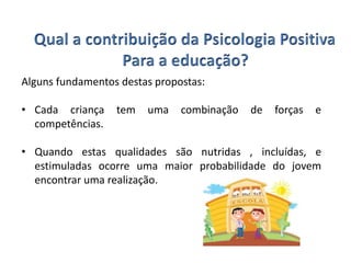 Alguns fundamentos destas propostas:
• Cada criança tem uma combinação de forças e
competências.
• Quando estas qualidades são nutridas , incluídas, e
estimuladas ocorre uma maior probabilidade do jovem
encontrar uma realização.
 