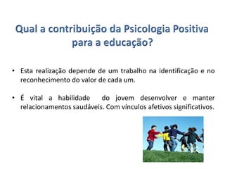 • Esta realização depende de um trabalho na identificação e no
reconhecimento do valor de cada um.
• É vital a habilidade do jovem desenvolver e manter
relacionamentos saudáveis. Com vínculos afetivos significativos.
 