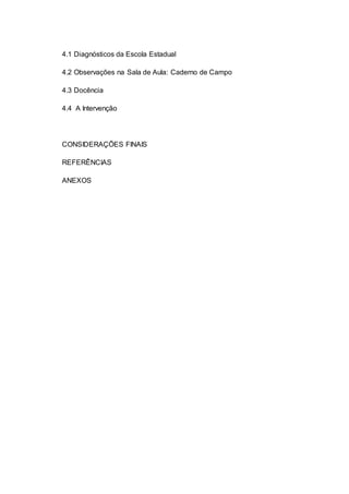 4.1 Diagnósticos da Escola Estadual
4.2 Observações na Sala de Aula: Caderno de Campo
4.3 Docência
4.4 A Intervenção
CONSIDERAÇÕES FINAIS
REFERÊNCIAS
ANEXOS
 