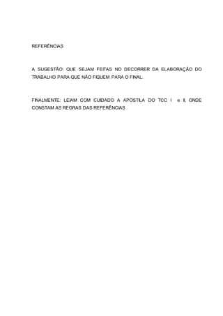 REFERÊNCIAS
A SUGESTÃO: QUE SEJAM FEITAS NO DECORRER DA ELABORAÇÃO DO
TRABALHO PARA QUE NÃO FIQUEM PARA O FINAL.
FINALMENTE: LEIAM COM CUIDADO A APOSTILA DO TCC I e II, ONDE
CONSTAM AS REGRAS DAS REFERÊNCIAS
 