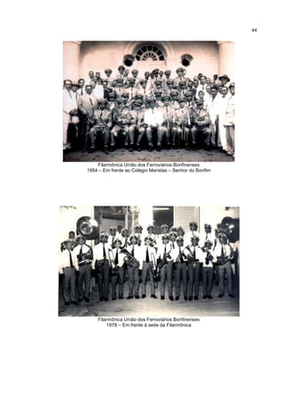 44




    Filarmônica União dos Ferroviários Bonfinenses
1954 – Em frente ao Colégio Maristas – Senhor do Bonfim




    Filarmônica União dos Ferroviários Bonfinenses
        1978 – Em frente à sede da Filarmônica
 