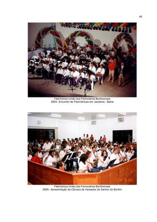 46




        Filarmônica União dos Ferroviários Bonfinenses
      2003– Encontro de Filarmônicas em Jacobina - Bahia




        Filarmônica União dos Ferroviários Bonfinenses
2005– Apresentação da Câmara de Vereados de Senhor do Bonfim
 
