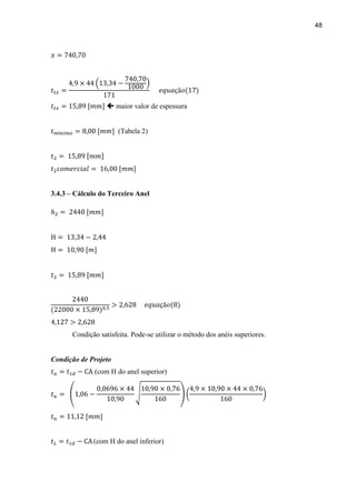 48
 maior valor de espessura
(Tabela 2)
3.4.3 – Cálculo do Terceiro Anel
Condição satisfeita. Pode-se utilizar o método dos anéis superiores.
Condição de Projeto
(com H do anel superior)
(com H do anel inferior)
 