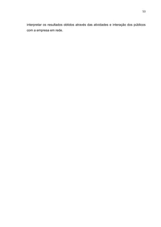 53
interpretar os resultados obtidos através das atividades e interação dos públicos
com a empresa em rede.
 