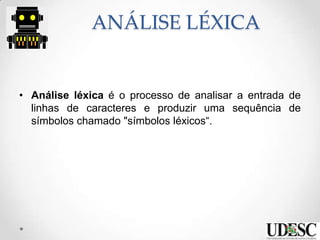 ANÁLISE LÉXICA
• Análise léxica é o processo de analisar a entrada de
linhas de caracteres e produzir uma sequência de
símbolos chamado "símbolos léxicos“.
 