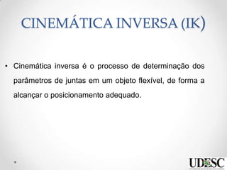 CINEMÁTICA INVERSA (IK)
• Cinemática inversa é o processo de determinação dos
parâmetros de juntas em um objeto flexível, de forma a
alcançar o posicionamento adequado.
 