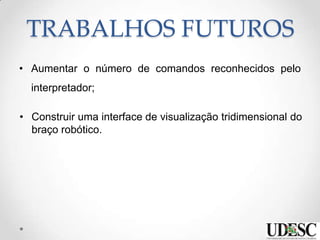 TRABALHOS FUTUROS
• Aumentar o número de comandos reconhecidos pelo
interpretador;
• Construir uma interface de visualização tridimensional do
braço robótico.
 