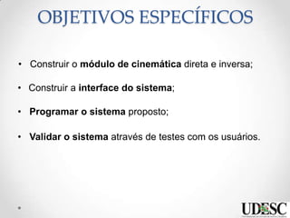 OBJETIVOS ESPECÍFICOS
• Construir a interface do sistema;
• Programar o sistema proposto;
• Validar o sistema através de testes com os usuários.
• Construir o módulo de cinemática direta e inversa;
 
