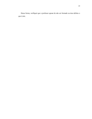 31



   Dessa forma, verifiquei que o professor apesar de não ser formado na área definiu o
que é arte.
 
